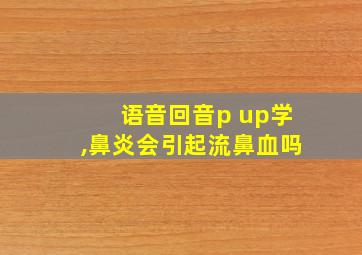 语音回音p up学,鼻炎会引起流鼻血吗